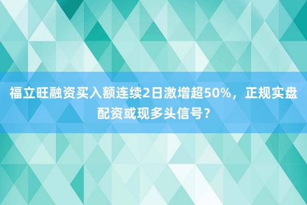 福立旺融资买入额连续2日激增超50%，正规实盘配资或现多头信号？